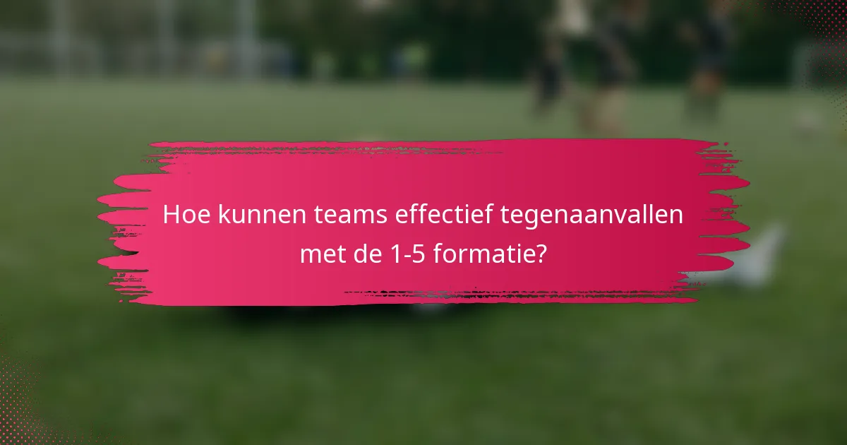 Hoe kunnen teams effectief tegenaanvallen met de 1-5 formatie?