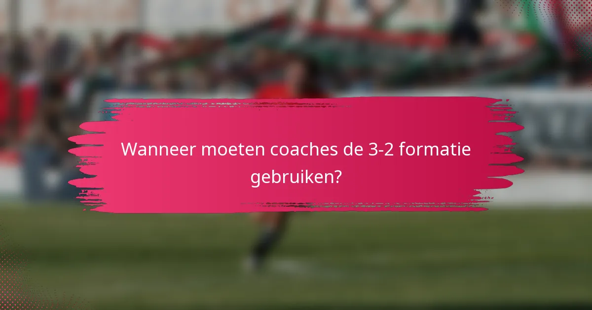 Wanneer moeten coaches de 3-2 formatie gebruiken?