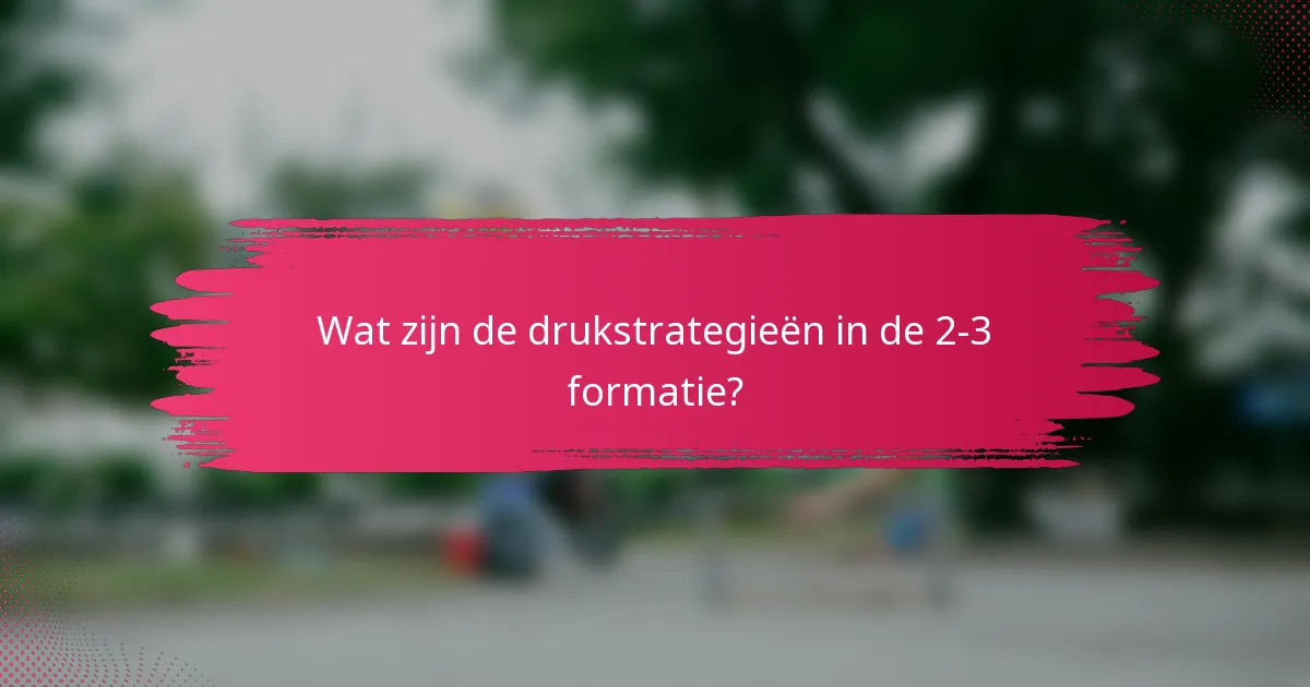 Wat zijn de drukstrategieën in de 2-3 formatie?