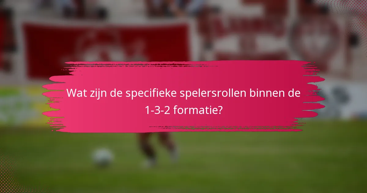 Wat zijn de specifieke spelersrollen binnen de 1-3-2 formatie?