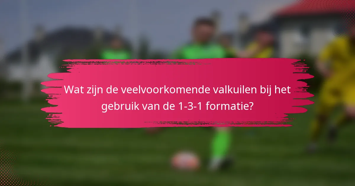 Wat zijn de veelvoorkomende valkuilen bij het gebruik van de 1-3-1 formatie?