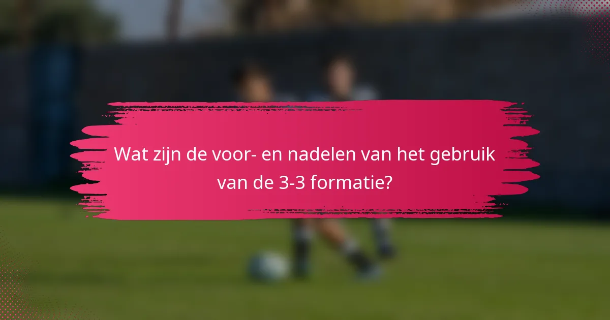 Wat zijn de voor- en nadelen van het gebruik van de 3-3 formatie?