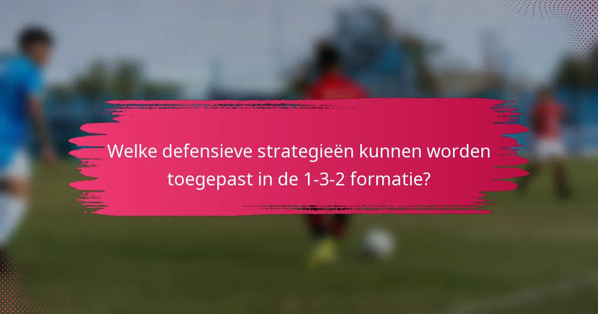 Welke defensieve strategieën kunnen worden toegepast in de 1-3-2 formatie?