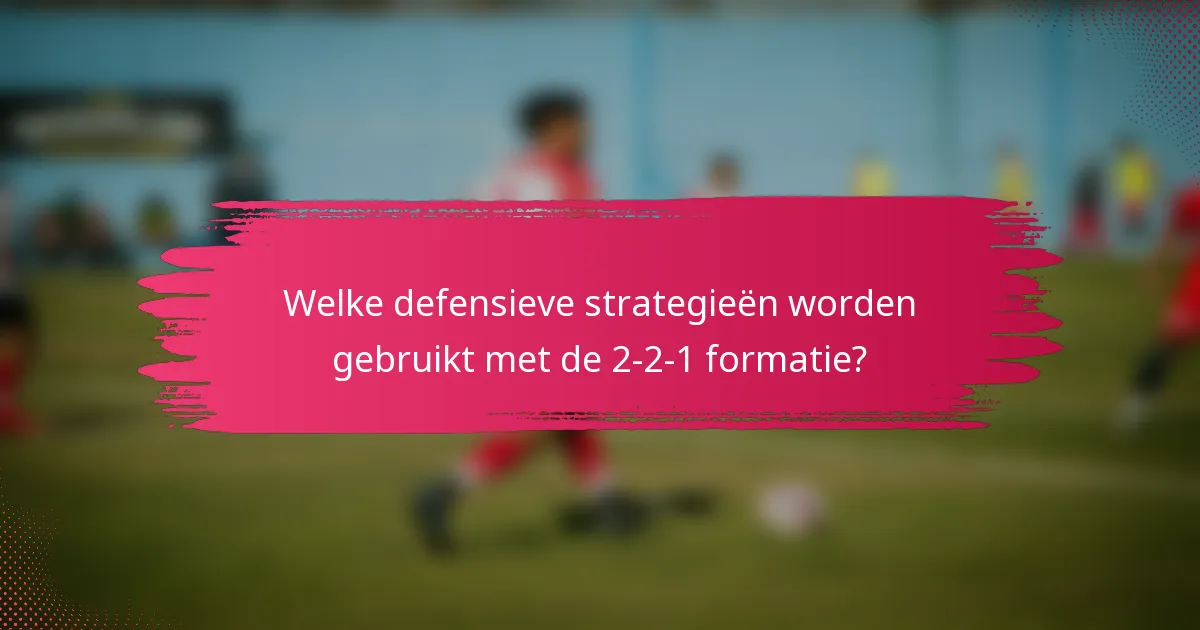 Welke defensieve strategieën worden gebruikt met de 2-2-1 formatie?